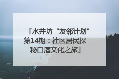 水井坊“友邻计划”第14期：社区居民探秘白酒文化之旅