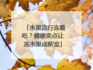 水果流行冻着吃？健康卖点让冻水果成新宠