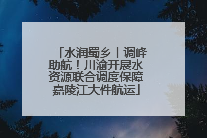 水润蜀乡丨调峰助航！川渝开展水资源联合调度保障嘉陵江大件航运