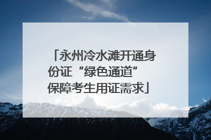 永州冷水滩开通身份证“绿色通道” 保障考生用证需求