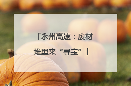 永州高速：废材堆里来“寻宝”