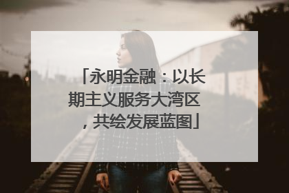 永明金融：以长期主义服务大湾区，共绘发展蓝图
