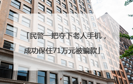 民警一把夺下老人手机，成功保住71万元被骗款