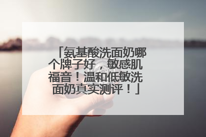 氨基酸洗面奶哪个牌子好，敏感肌福音！温和低敏洗面奶真实测评！