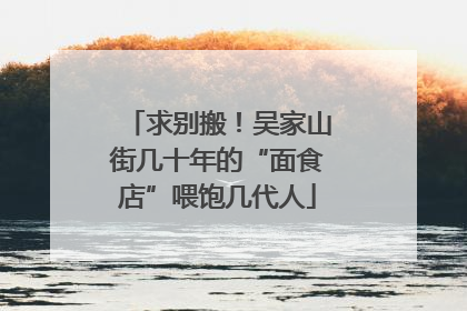 求别搬！吴家山街几十年的“面食店”喂饱几代人