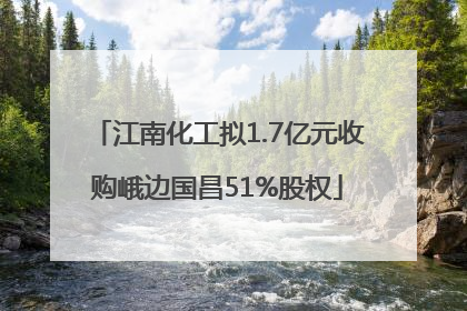 江南化工拟1.7亿元收购峨边国昌51%股权