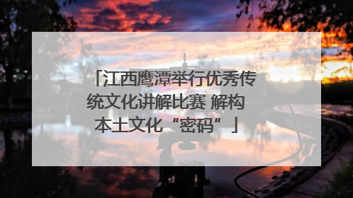 江西鹰潭举行优秀传统文化讲解比赛 解构本土文化“密码”