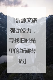 沂源文旅强劲发力：寻找旧时光里的新潮密码