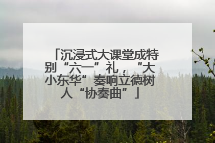沉浸式大课堂成特别“六一”礼，“大小东华”奏响立德树人“协奏曲”