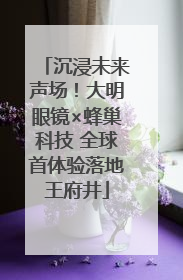 沉浸未来声场！大明眼镜×蜂巢科技 全球首体验落地王府井