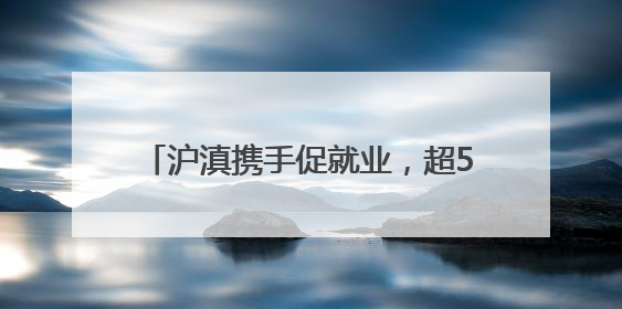 沪滇携手促就业，超5100个上海岗位送到云南学子“家门口”