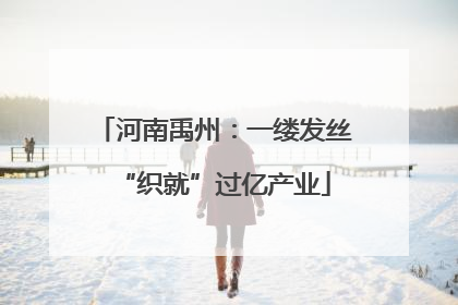 河南禹州：一缕发丝“织就”过亿产业