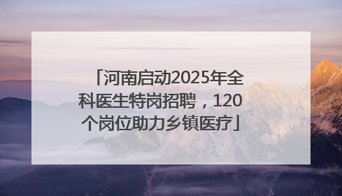 河南启动2025年全科医生特岗招聘，120个岗位助力乡镇医疗