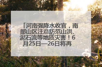 河南强降水收官，南部山区注意防范山洪、泥石流等地质灾害！6月25日—26日将再迎大范围降水