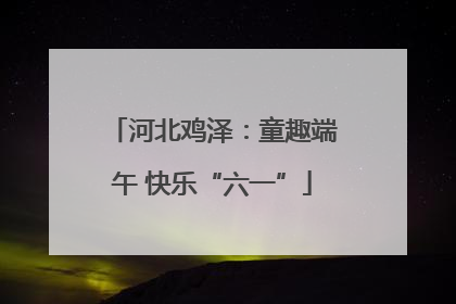 河北鸡泽：童趣端午 快乐“六一”