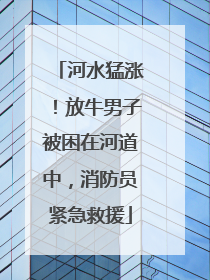 河水猛涨！放牛男子被困在河道中，消防员紧急救援