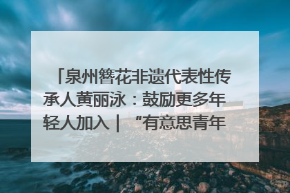 泉州簪花非遗代表性传承人黄丽泳：鼓励更多年轻人加入｜“有意思青年”高校公益计划