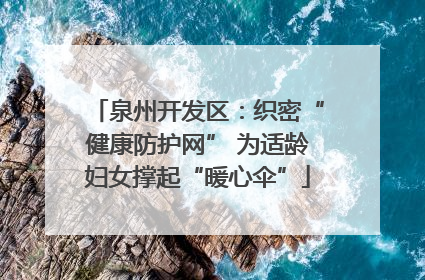 泉州开发区：织密“健康防护网” 为适龄妇女撑起“暖心伞”