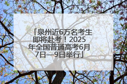 泉州近6万名考生即将赴考！2025年全国普通高考6月7日—9日举行