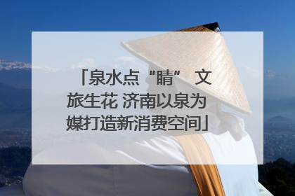 泉水点“睛” 文旅生花 济南以泉为媒打造新消费空间
