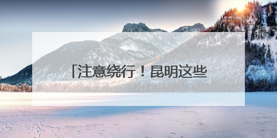 注意绕行！昆明这些高速路段将封闭施工