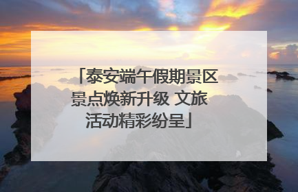 泰安端午假期景区景点焕新升级 文旅活动精彩纷呈