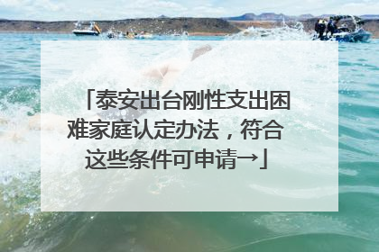 泰安出台刚性支出困难家庭认定办法，符合这些条件可申请→