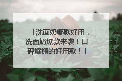 洗面奶哪款好用，洗面奶爆款来袭！口碑爆棚的好用款！