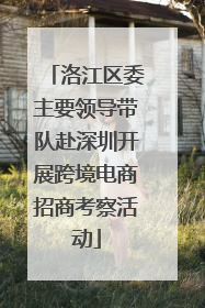 洛江区委主要领导带队赴深圳开展跨境电商招商考察活动
