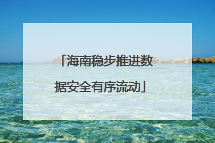 海南稳步推进数据安全有序流动