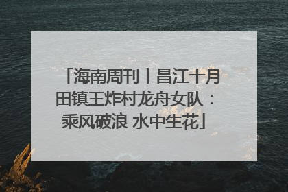 海南周刊丨昌江十月田镇王炸村龙舟女队：乘风破浪 水中生花