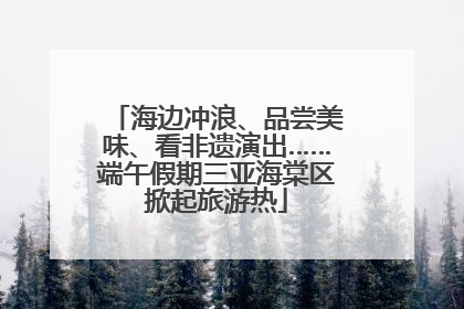海边冲浪、品尝美味、看非遗演出……端午假期三亚海棠区掀起旅游热