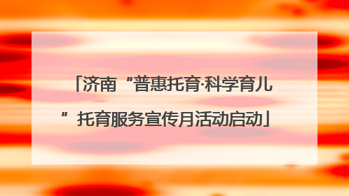 济南“普惠托育·科学育儿”托育服务宣传月活动启动