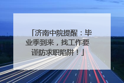 济南中院提醒：毕业季到来，找工作要谨防求职陷阱！