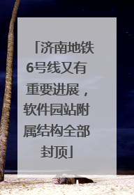 济南地铁6号线又有重要进展，软件园站附属结构全部封顶