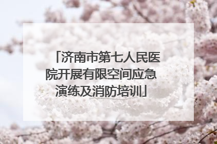 济南市第七人民医院开展有限空间应急演练及消防培训
