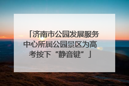 济南市公园发展服务中心所属公园景区为高考按下“静音键”
