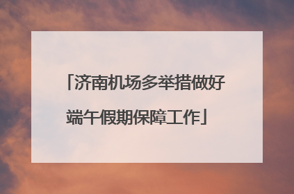 济南机场多举措做好端午假期保障工作