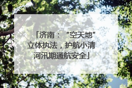 济南：“空天地”立体执法，护航小清河汛期通航安全