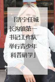 济宁任城长沟镇第一书记工作队举行青少年科普研学