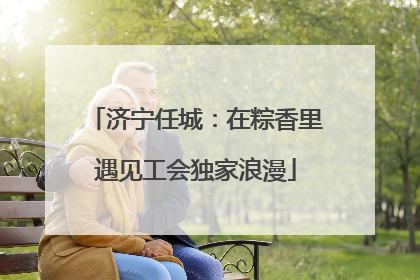 济宁任城：在粽香里遇见工会独家浪漫