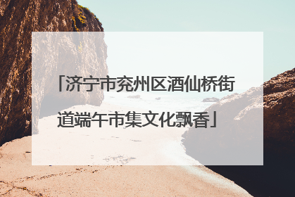 济宁市兖州区酒仙桥街道端午市集文化飘香