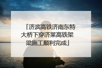 济滨高铁济南东特大桥下穿济莱高铁架梁施工顺利完成