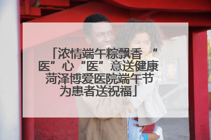 浓情端午粽飘香 “医”心“医”意送健康 菏泽博爱医院端午节为患者送祝福