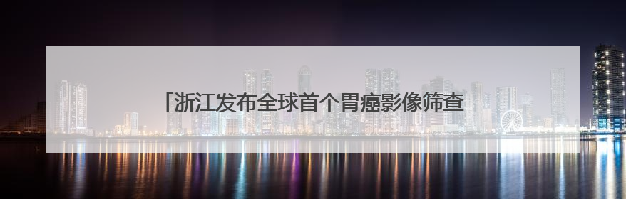 浙江发布全球首个胃癌影像筛查AI模型，将率先在浙皖推广