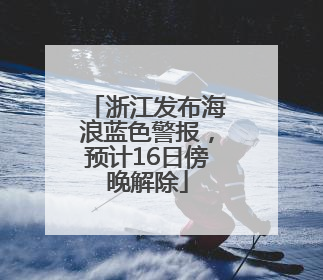 浙江发布海浪蓝色警报，预计16日傍晚解除