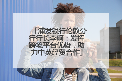 浦发银行伦敦分行行长李舸：发挥跨境平台优势，助力中英经贸合作