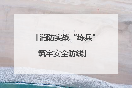 消防实战“练兵” 筑牢安全防线