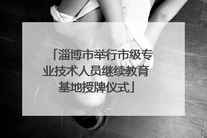 淄博市举行市级专业技术人员继续教育基地授牌仪式