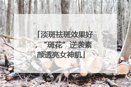 淡斑祛斑效果好，“斑花”逆袭素颜透亮女神肌
